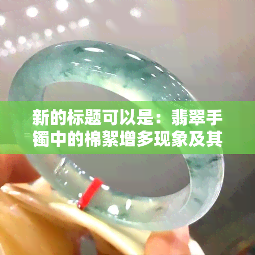 新的标题可以是：翡翠手镯中的棉絮增多现象及其原因解析。