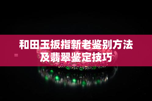 和田玉扳指新老鉴别方法及翡翠鉴定技巧