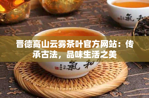 晋德高山云雾茶叶官方网站：传承古法，品味生活之美