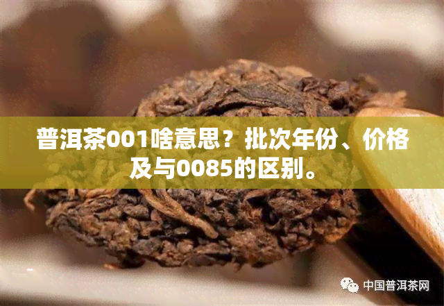 普洱茶001啥意思？批次年份、价格及与0085的区别。