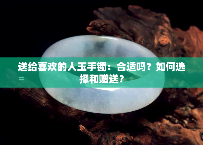 送给喜欢的人玉手镯：合适吗？如何选择和赠送？