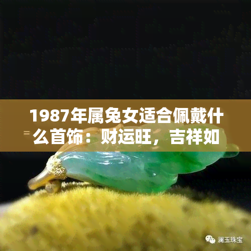 1987年属兔女适合佩戴什么首饰：财运旺，吉祥如意！