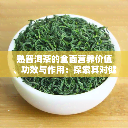 熟普洱茶的全面营养价值、功效与作用：探索其对健的各种影响