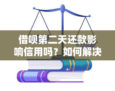 借呗第二天还款影响信用吗？如何解决？