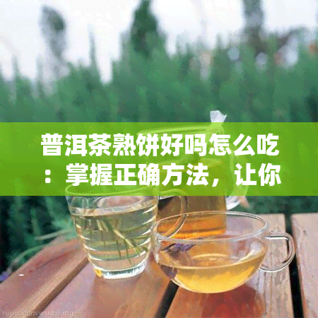 普洱茶熟饼好吗怎么吃：掌握正确方法，让你品出美味！