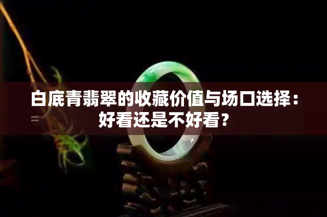 白底青翡翠的收藏价值与场口选择：好看还是不好看？