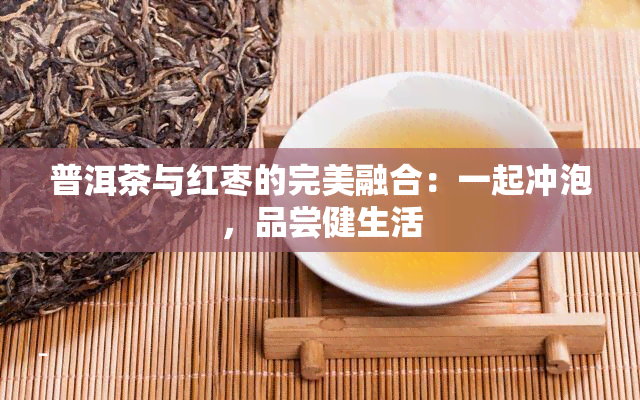 普洱茶与红枣的完美融合：一起冲泡，品尝健生活