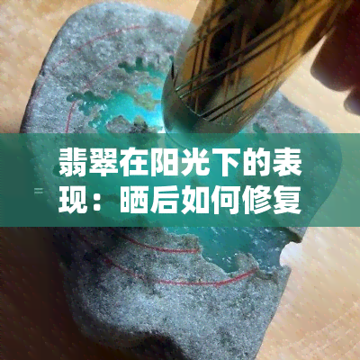 翡翠在阳光下的表现：晒后如何修复？