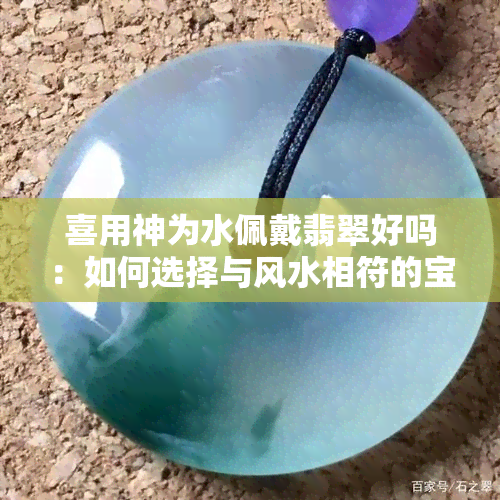 喜用神为水佩戴翡翠好吗：如何选择与风水相符的宝石