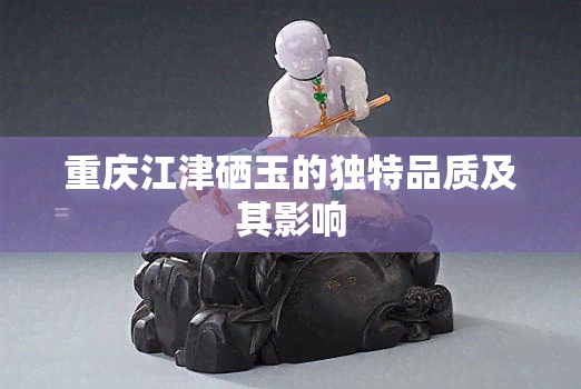 重庆江津硒玉的独特品质及其影响