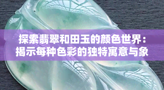 探索翡翠和田玉的颜色世界：揭示每种色彩的独特寓意与象征意义