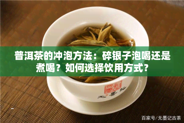 普洱茶的冲泡方法：碎银子泡喝还是煮喝？如何选择饮用方式？