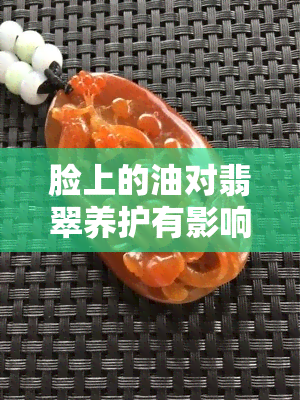 脸上的油对翡翠养护有影响吗？如何正确保养翡翠？