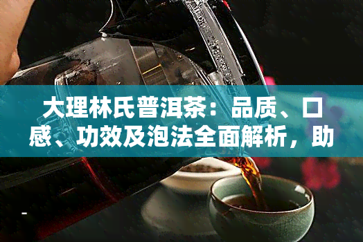 大理林氏普洱茶：品质、口感、功效及泡法全面解析，助你挑选最适合的普洱茶