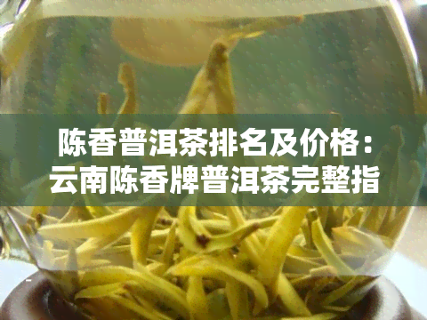 陈香普洱茶排名及价格：云南陈香牌普洱茶完整指南