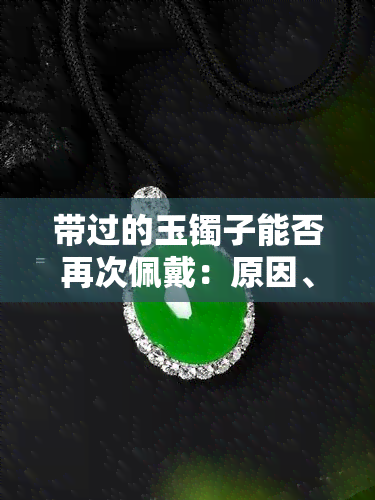 带过的玉镯子能否再次佩戴：原因、注意事项和推荐的解决方法