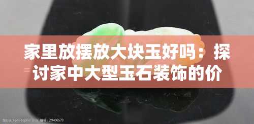 家里放摆放大块玉好吗：探讨家中大型玉石装饰的价值与适宜性