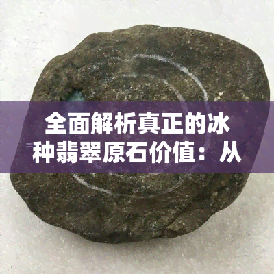 全面解析真正的冰种翡翠原石价值：从鉴别到投资，你想知道的都在这里！