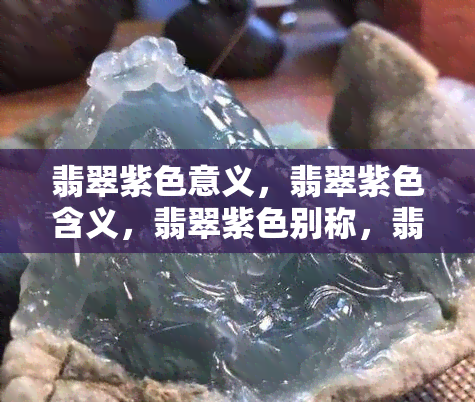 翡翠紫色意义，翡翠紫色含义，翡翠紫色别称，翡翠紫色种类，翡翠紫色价值。