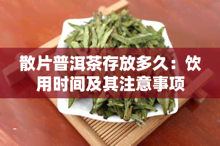 散片普洱茶存放多久：饮用时间及其注意事项