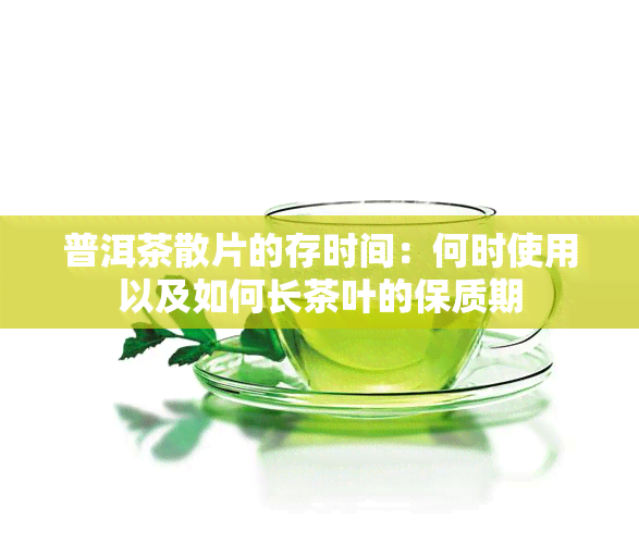 普洱茶散片的存时间：何时使用以及如何长茶叶的保质期