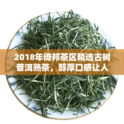 2018年倚邦茶区精选古树普洱熟茶，醇厚口感让人回味无穷