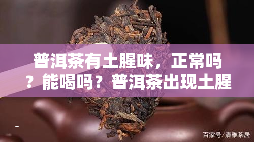 普洱茶有土腥味，正常吗？能喝吗？普洱茶出现土腥味是怎么回事？