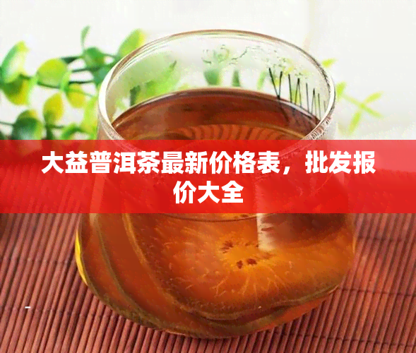 大益普洱茶最新价格表，批发报价大全