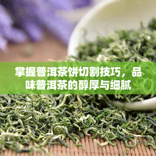 掌握普洱茶饼切割技巧，品味普洱茶的醇厚与细腻