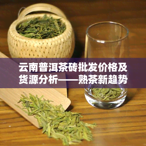 云南普洱茶砖批发价格及货源分析——熟茶新趋势