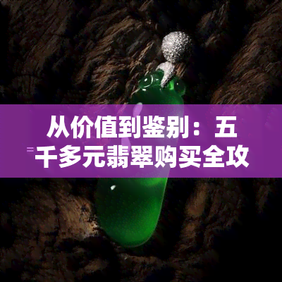 从价值到鉴别：五千多元翡翠购买全攻略，了解翡翠购买要点与鉴别方法