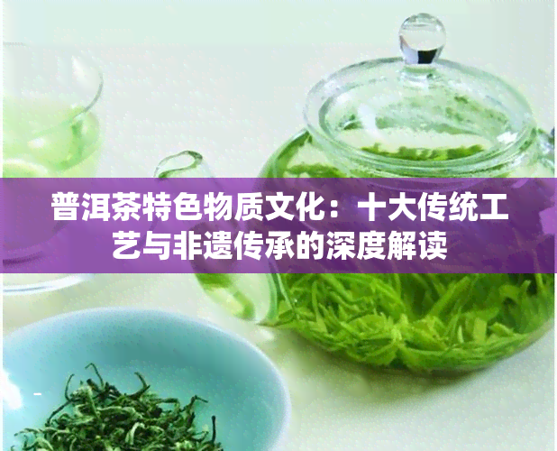 普洱茶特色物质文化：十大传统工艺与非遗传承的深度解读