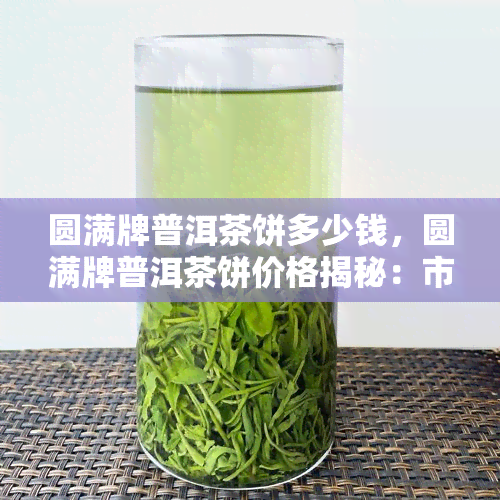 圆满牌普洱茶饼多少钱，圆满牌普洱茶饼价格揭秘：市场行情及购买指南