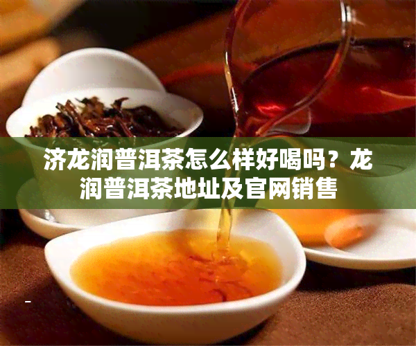 济龙润普洱茶怎么样好喝吗？龙润普洱茶地址及官网销售