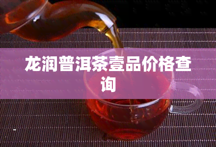 龙润普洱茶壹品价格查询