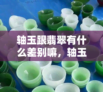 轴玉跟翡翠有什么差别嘛，轴玉与翡翠：你了解它们的差异吗？