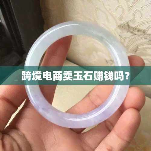 跨境电商卖玉石赚钱吗？