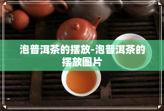 泡普洱茶的摆放-泡普洱茶的摆放图片