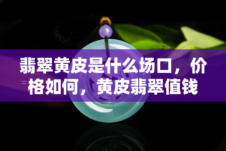 翡翠黄皮是什么场口，价格如何，黄皮翡翠值钱吗？