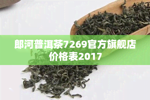 郎河普洱茶7269官方旗舰店价格表2017