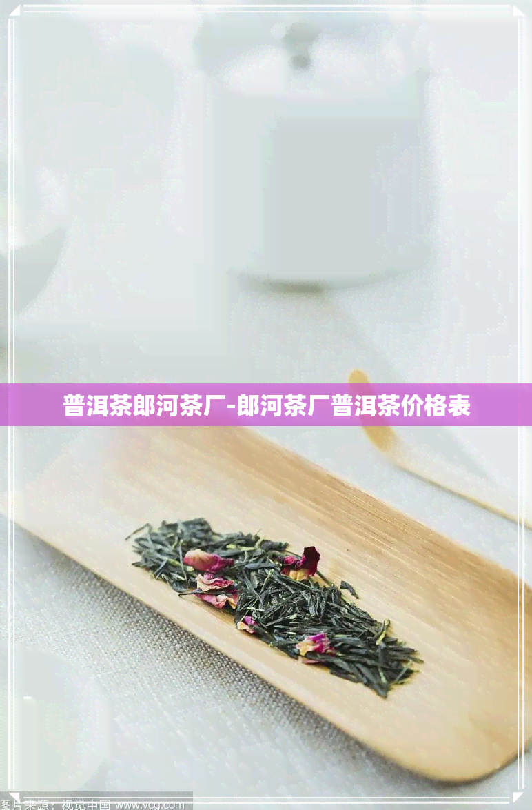 普洱茶郎河茶厂-郎河茶厂普洱茶价格表