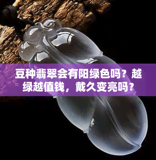 豆种翡翠会有阳绿色吗？越绿越值钱，戴久变亮吗？