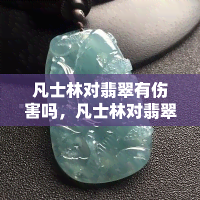 凡士林对翡翠有伤害吗，凡士林对翡翠有害吗？揭秘翡翠保养误区