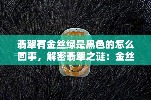 翡翠有金丝绿是黑色的怎么回事，解密翡翠之谜：金丝绿与黑色背后的秘密