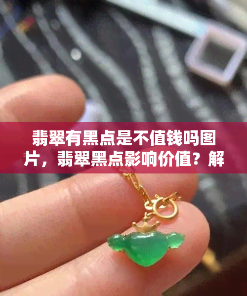 翡翠有黑点是不值钱吗图片，翡翠黑点影响价值？解析图片揭秘