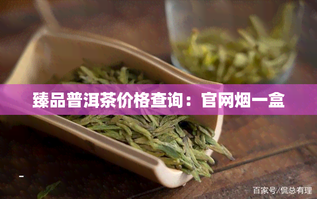 臻品普洱茶价格查询：官网一盒