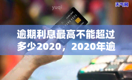 逾期利息更高不能超过多少2020，2020年逾期利息更高限额揭秘：不得超过多少？