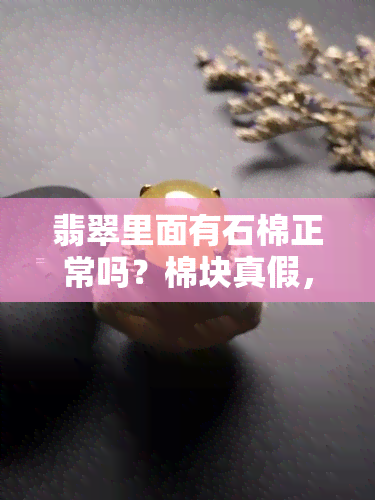 翡翠里面有石棉正常吗？棉块真假，棉絮真实吗？