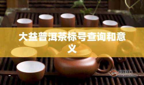 大益普洱茶标号查询和意义