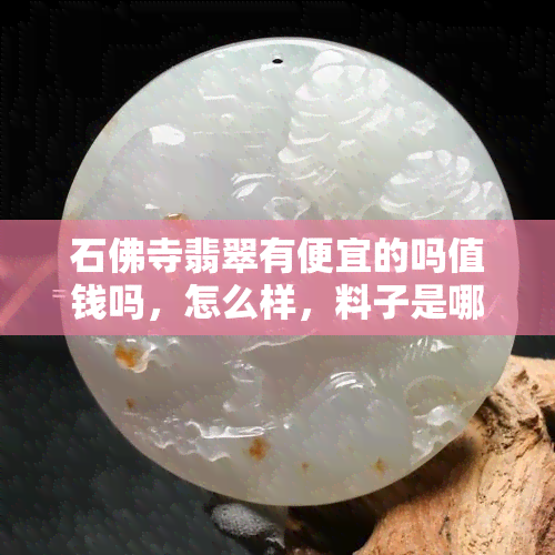 石佛寺翡翠有便宜的吗值钱吗，怎么样，料子是哪里的，场在哪？